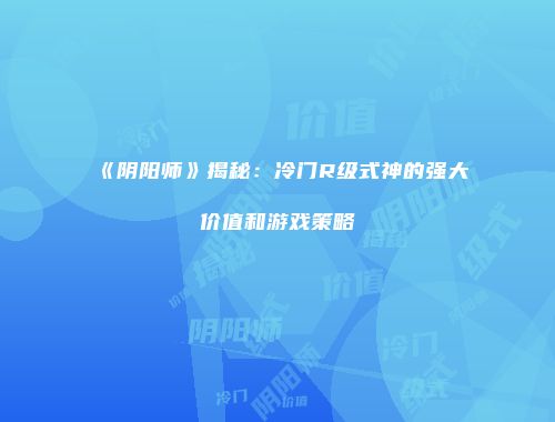 《阴阳师》揭秘：冷门R级式神的强大价值和游戏策略