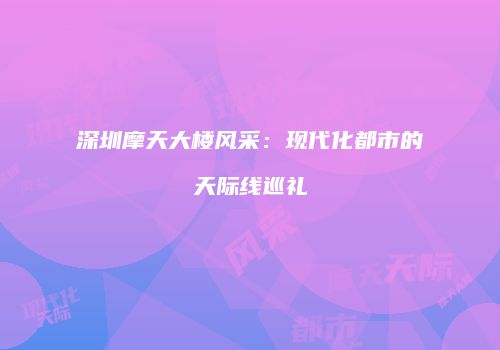 深圳摩天大楼风采：现代化都市的天际线巡礼