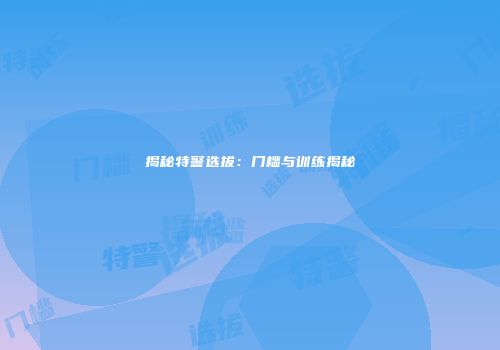 揭秘特警选拔：门槛与训练揭秘