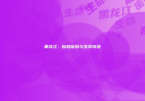 黑龙江：自然密码与生命奇迹