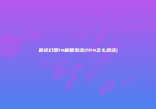 最终幻想14邮箱激活(ff14怎么激活)