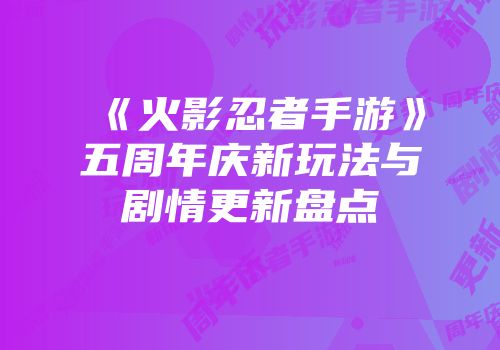 《火影忍者手游》五周年庆新玩法与剧情更新盘点