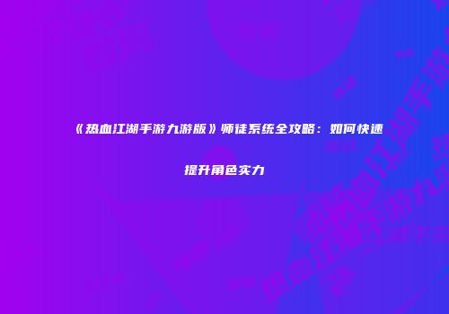 《热血江湖手游九游版》师徒系统全攻略：如何快速提升角色实力