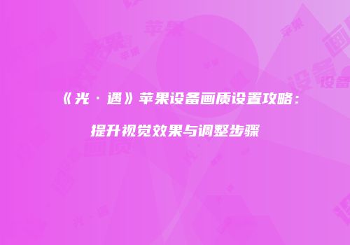 《光·遇》苹果设备画质设置攻略：提升视觉效果与调整步骤