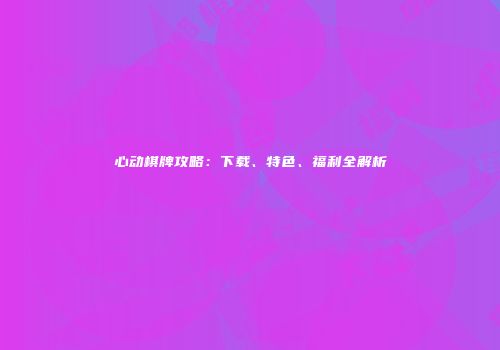 心动棋牌攻略：下载、特色、福利全解析