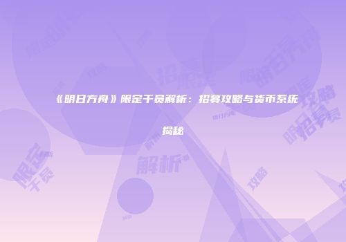 《明日方舟》限定干员解析：招募攻略与货币系统揭秘