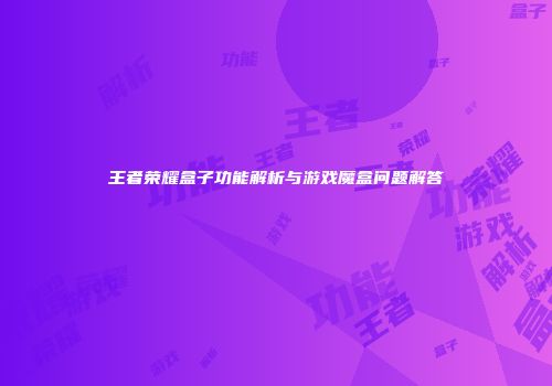 王者荣耀盒子功能解析与游戏魔盒问题解答