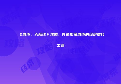 《城市：天际线》攻略：打造繁荣城市的经济增长之道
