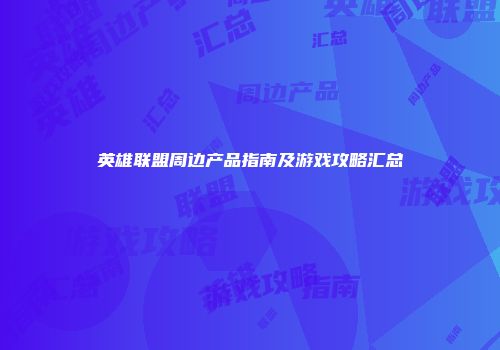 英雄联盟周边产品指南及游戏攻略汇总