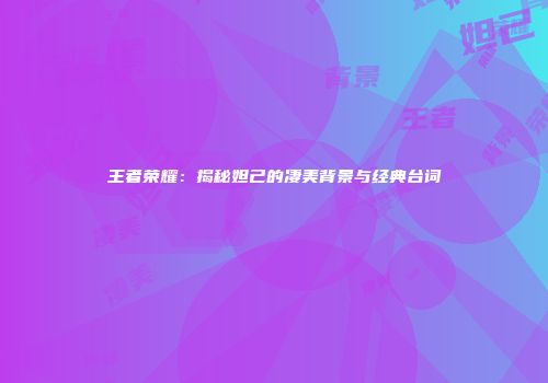 王者荣耀：揭秘妲己的凄美背景与经典台词