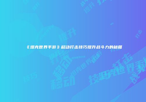 《坦克世界手游》移动打击技巧提升战斗力的秘籍