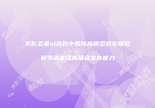 火影忍者ol游戏中如何利用忍战宝箱招募节点来提高角色生存能力