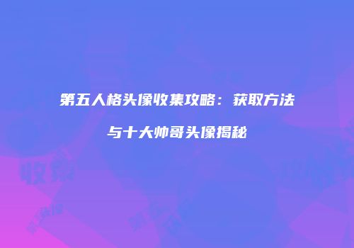 第五人格头像收集攻略：获取方法与十大帅哥头像揭秘