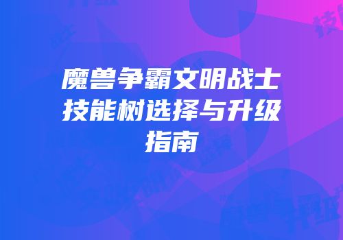 魔兽争霸文明战士技能树选择与升级指南