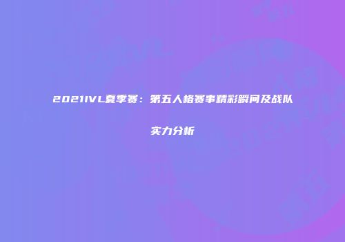 2021IVL夏季赛：第五人格赛事精彩瞬间及战队实力分析