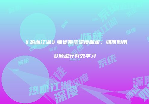 《热血江湖》师徒系统深度解析：如何利用资源进行有效学习