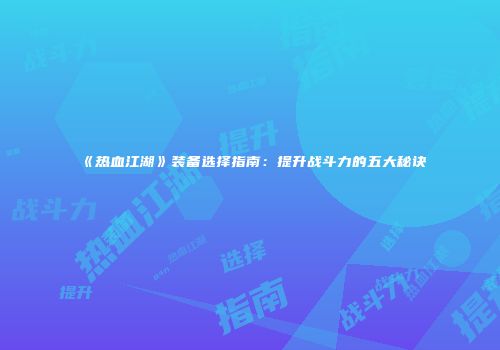 《热血江湖》装备选择指南：提升战斗力的五大秘诀