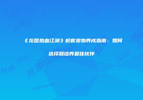 《龙图热血江湖》枪客宠物养成指南：如何选择和培养最佳伙伴