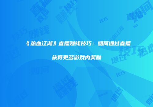 《热血江湖》直播赚钱技巧:如何通过直播获得更多游戏内奖励
