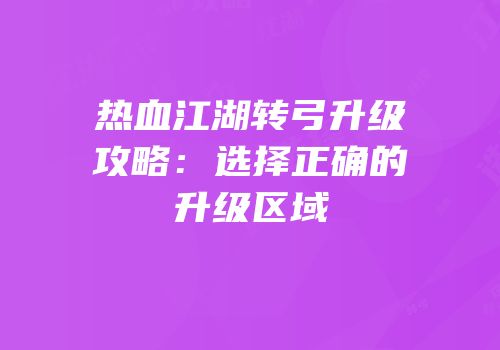 热血江湖转弓升级攻略：选择正确的升级区域