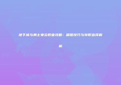 地下城与勇士鬼泣职业攻略：刷图技巧与转职选择解析