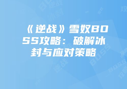 《逆战》雪奴BOSS攻略：破解冰封与应对策略