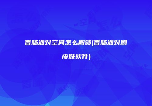 香肠派对空间怎么解锁(香肠派对刷皮肤软件)