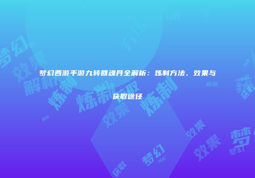 梦幻西游手游九转回魂丹全解析：炼制方法、效果与获取途径