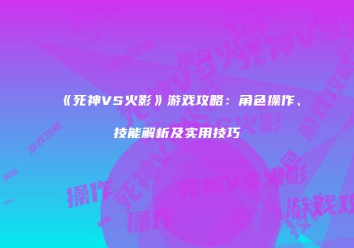 《死神VS火影》游戏攻略：角色操作、技能解析及实用技巧