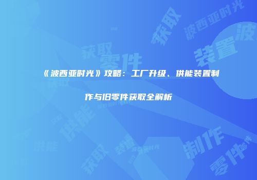 《波西亚时光》攻略：工厂升级、供能装置制作与旧零件获取全解析