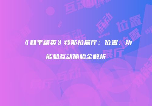 《和平精英》特斯拉展厅：位置、功能和互动体验全解析