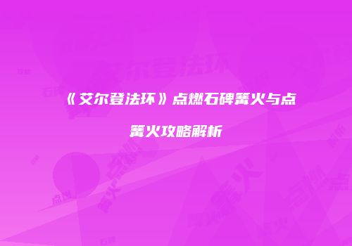 《艾尔登法环》点燃石碑篝火与点篝火攻略解析