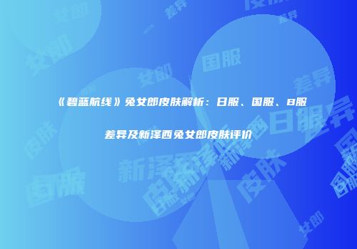 《碧蓝航线》兔女郎皮肤解析：日服、国服、B服差异及新泽西兔女郎皮肤评价