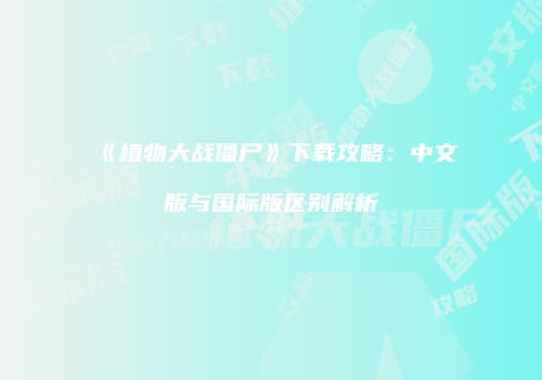 《植物大战僵尸》下载攻略：中文版与国际版区别解析