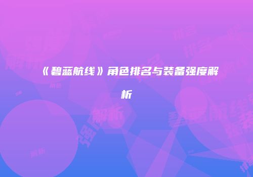 《碧蓝航线》角色排名与装备强度解析