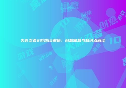 火影忍者2游戏ID解析：创意寓意与知识点解读