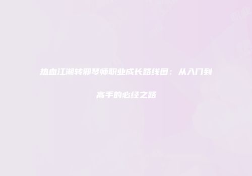 热血江湖转邪琴师职业成长路线图：从入门到高手的必经之路