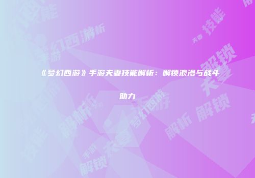 《梦幻西游》手游夫妻技能解析：解锁浪漫与战斗助力