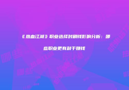 《热血江湖》职业选择对刷钱影响分析：哪些职业更有利于赚钱