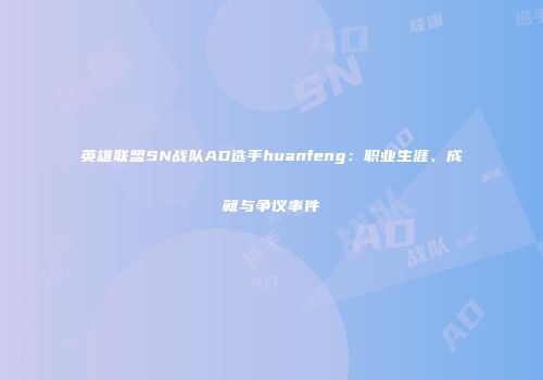 英雄联盟SN战队AD选手huanfeng：职业生涯、成就与争议事件