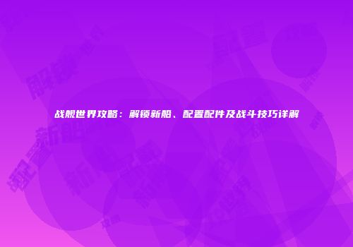 战舰世界攻略：解锁新船、配置配件及战斗技巧详解