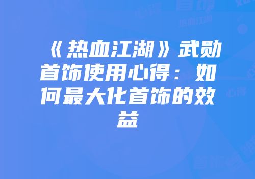 《热血江湖》武勋首饰使用心得：如何最大化首饰的效益