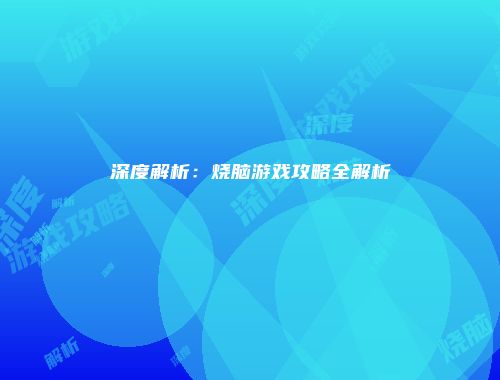 深度解析：烧脑游戏攻略全解析