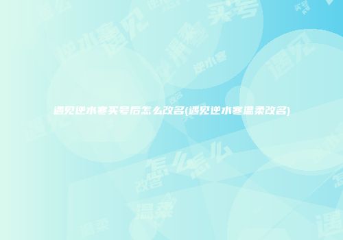 遇见逆水寒买号后怎么改名(遇见逆水寒温柔改名)