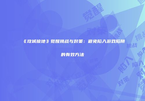《攻城掠地》觉醒挑战与对策：避免陷入游戏陷阱的有效方法