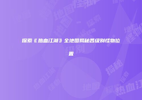 探索《热血江湖》全地图揭秘各级别怪物位置
