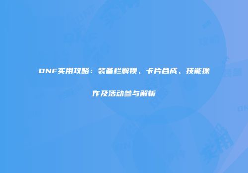 DNF实用攻略：装备栏解锁、卡片合成、技能操作及活动参与解析