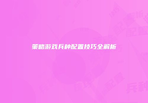策略游戏兵种配置技巧全解析