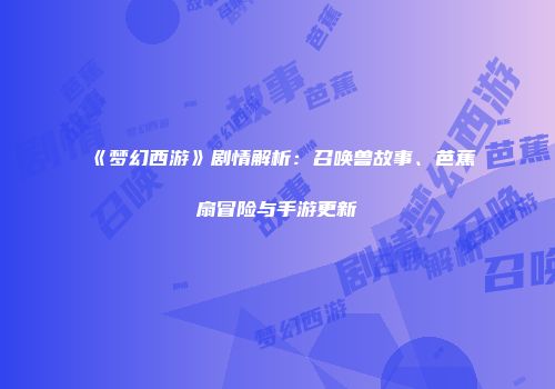 《梦幻西游》剧情解析：召唤兽故事、芭蕉扇冒险与手游更新