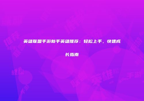 英雄联盟手游新手英雄推荐：轻松上手，快速成长指南